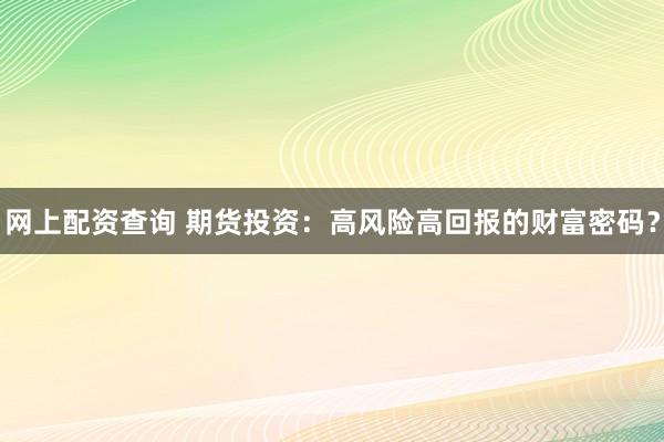 网上配资查询 期货投资:高风险高回报的财富密码?
