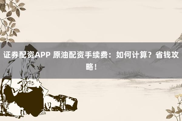 证券配资APP 原油配资手续费：如何计算？省钱攻略！