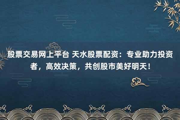 股票交易网上平台 天水股票配资：专业助力投资者，高效决策，共创股市美好明天！