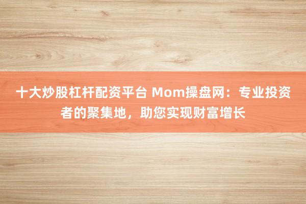 十大炒股杠杆配资平台 Mom操盘网：专业投资者的聚集地，助您实现财富增长