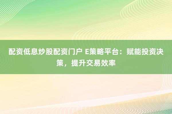 配资低息炒股配资门户 E策略平台:赋能投资决策,提升交易效率