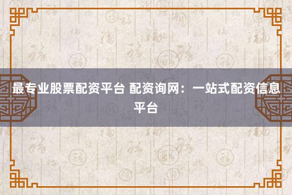 最专业股票配资平台 配资询网：一站式配资信息平台