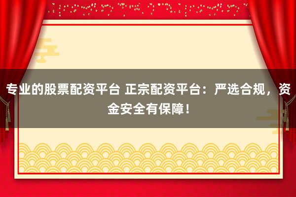 专业的股票配资平台 正宗配资平台：严选合规，资金安全有保障！