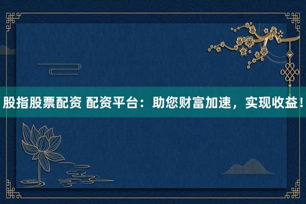 股指股票配资 配资平台：助您财富加速，实现收益！