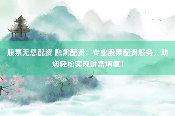 股票无息配资 融凯配资:专业股票配资服务,助您轻松实现财富增值!