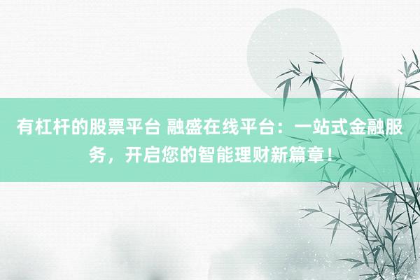 有杠杆的股票平台 融盛在线平台：一站式金融服务，开启您的智能理财新篇章！