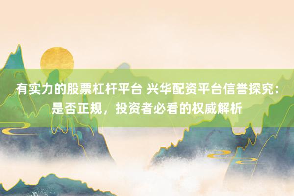 有实力的股票杠杆平台 兴华配资平台信誉探究：是否正规，投资者必看的权威解析
