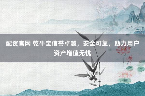 配资官网 乾牛宝信誉卓越，安全可靠，助力用户资产增值无忧