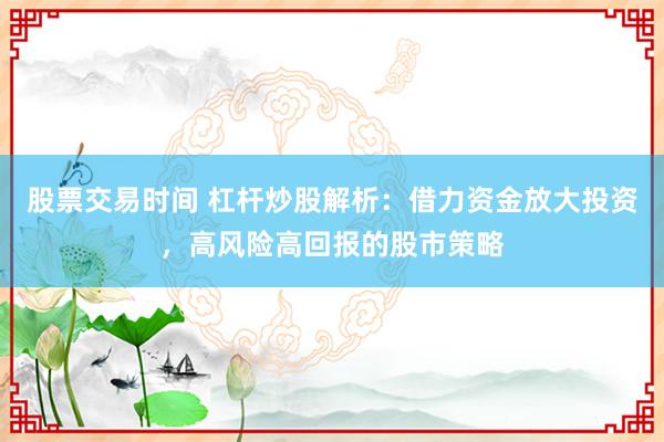 股票交易时间 杠杆炒股解析:借力资金放大投资,高风险高回报的股市策略