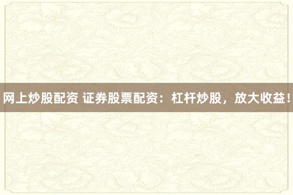 网上炒股配资 证券股票配资：杠杆炒股，放大收益！