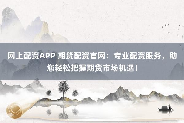 网上配资APP 期货配资官网:专业配资服务,助您轻松把握期货市场机遇!