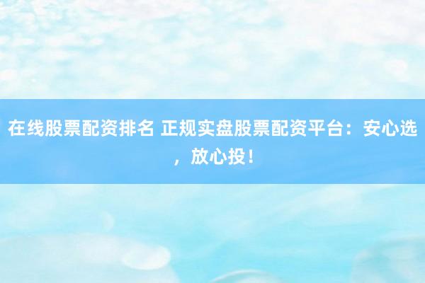 在线股票配资排名 正规实盘股票配资平台:安心选,放心投!