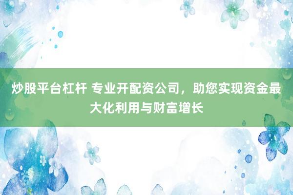 炒股平台杠杆 专业开配资公司，助您实现资金最大化利用与财富增长