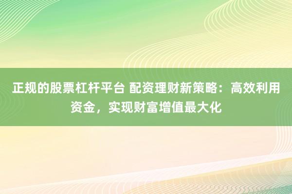 正规的股票杠杆平台 配资理财新策略:高效利用资金,实现财富增值最大化