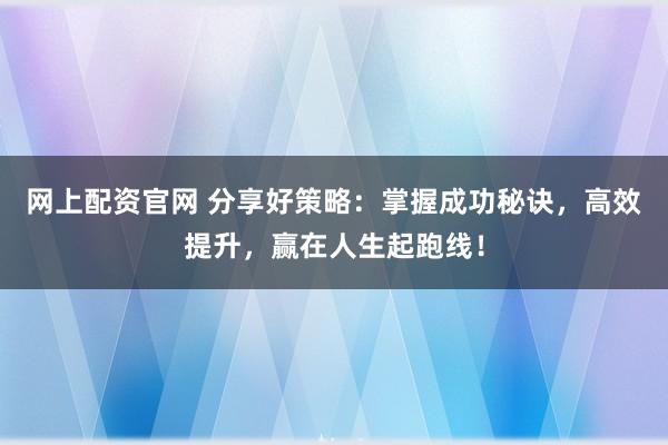 网上配资官网 分享好策略:掌握成功秘诀,高效提升,赢在人生起跑线!