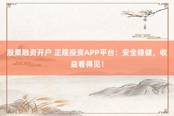 股票融资开户 正规投资APP平台：安全稳健，收益看得见！