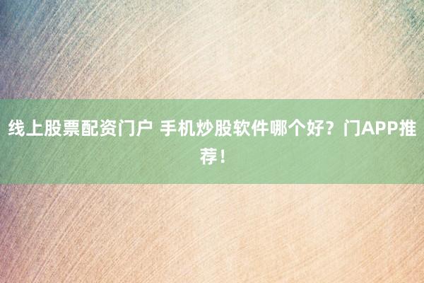 线上股票配资门户 手机炒股软件哪个好?门APP推荐!