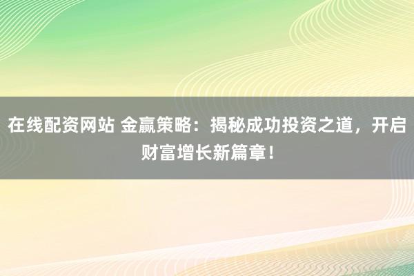在线配资网站 金赢策略：揭秘成功投资之道，开启财富增长新篇章！