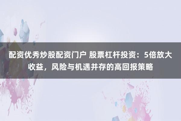 配资优秀炒股配资门户 股票杠杆投资:5倍放大收益,风险与机遇并存的高回报策略