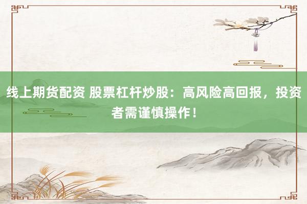 线上期货配资 股票杠杆炒股：高风险高回报，投资者需谨慎操作！