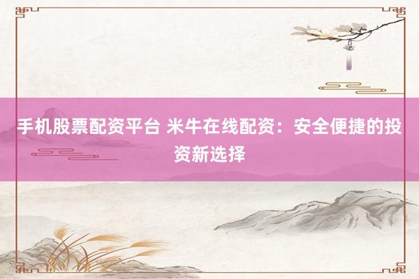 手机股票配资平台 米牛在线配资：安全便捷的投资新选择