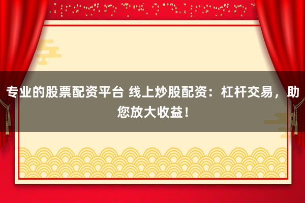 专业的股票配资平台 线上炒股配资：杠杆交易，助您放大收益！