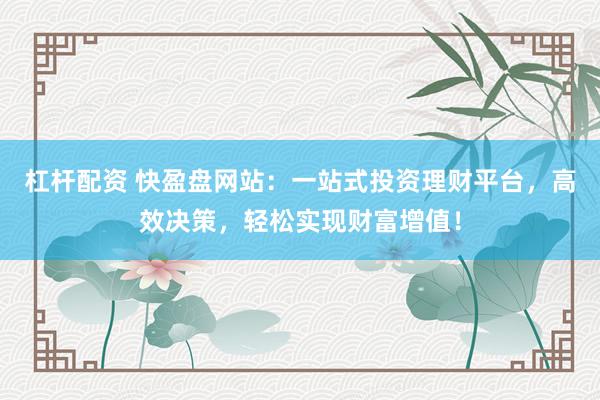 杠杆配资 快盈盘网站：一站式投资理财平台，高效决策，轻松实现财富增值！