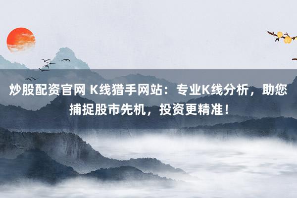 炒股配资官网 K线猎手网站：专业K线分析，助您捕捉股市先机，投资更精准！
