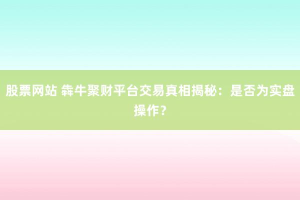 股票网站 犇牛聚财平台交易真相揭秘：是否为实盘操作？