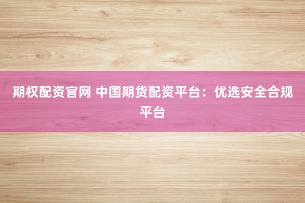 期权配资官网 中国期货配资平台:优选安全合规平台