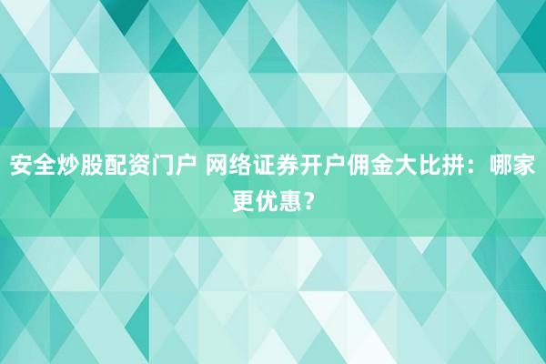 安全炒股配资门户 网络证券开户佣金大比拼：哪家更优惠？