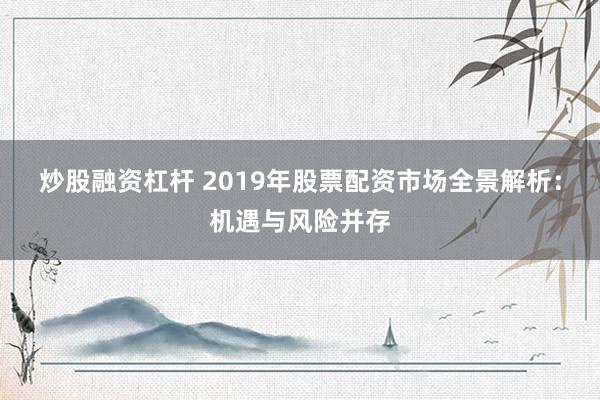 炒股融资杠杆 2019年股票配资市场全景解析：机遇与风险并存