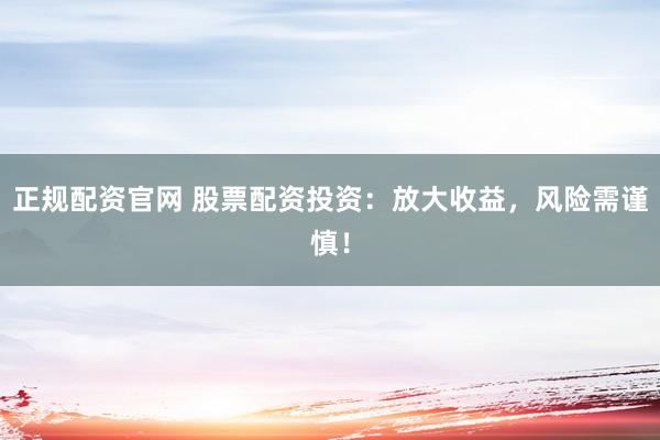 正规配资官网 股票配资投资：放大收益，风险需谨慎！