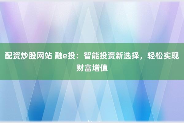 配资炒股网站 融e投:智能投资新选择,轻松实现财富增值