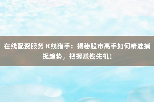 在线配资服务 K线猎手：揭秘股市高手如何精准捕捉趋势，把握赚钱先机！