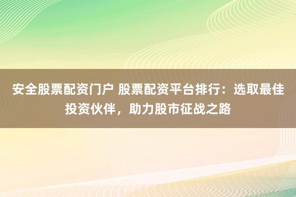安全股票配资门户 股票配资平台排行：选取最佳投资伙伴，助力股市征战之路