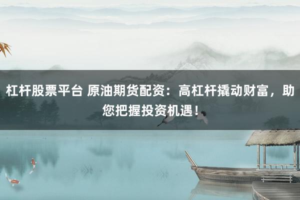 杠杆股票平台 原油期货配资:高杠杆撬动财富,助您把握投资机遇!