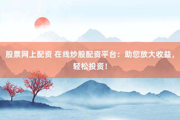 股票网上配资 在线炒股配资平台:助您放大收益,轻松投资!