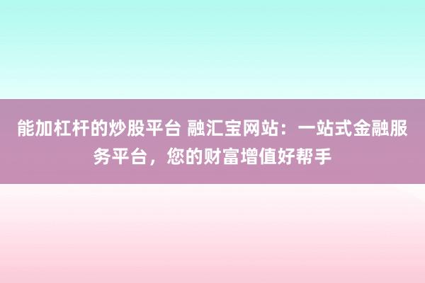 能加杠杆的炒股平台 融汇宝网站：一站式金融服务平台，您的财富增值好帮手