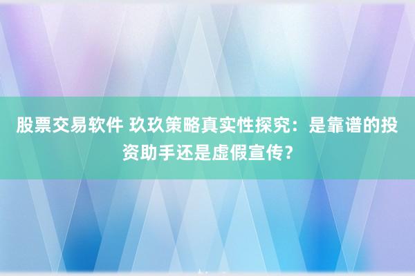 股票交易软件 玖玖策略真实性探究：是靠谱的投资助手还是虚假宣传？