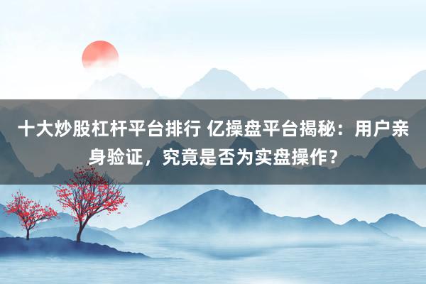 十大炒股杠杆平台排行 亿操盘平台揭秘：用户亲身验证，究竟是否为实盘操作？