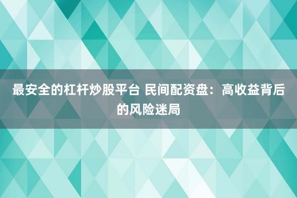 最安全的杠杆炒股平台 民间配资盘：高收益背后的风险迷局