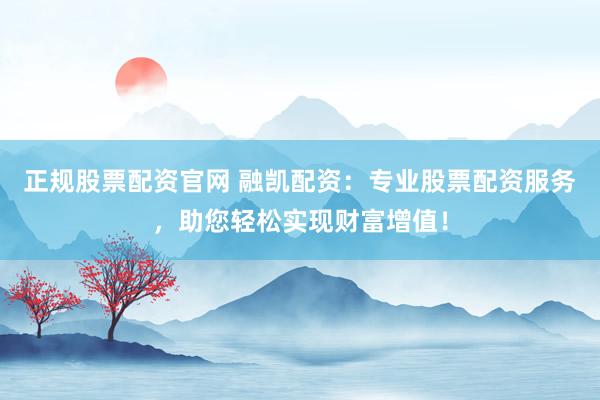 正规股票配资官网 融凯配资:专业股票配资服务,助您轻松实现财富增值!