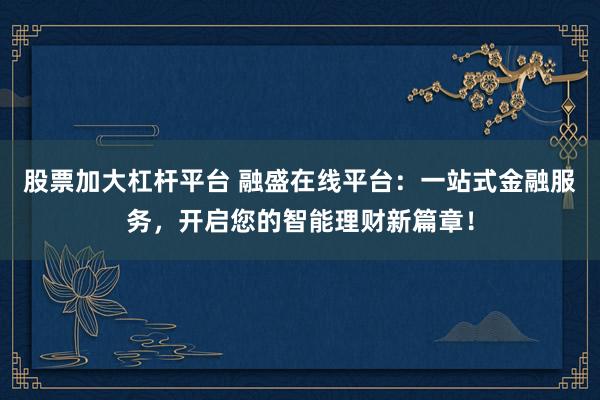 股票加大杠杆平台 融盛在线平台：一站式金融服务，开启您的智能理财新篇章！
