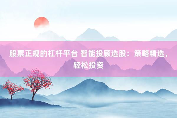 股票正规的杠杆平台 智能投顾选股：策略精选，轻松投资
