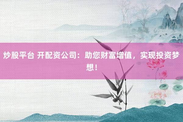 炒股平台 开配资公司：助您财富增值，实现投资梦想！