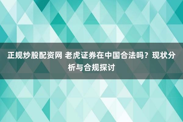 正规炒股配资网 老虎证券在中国合法吗？现状分析与合规探讨