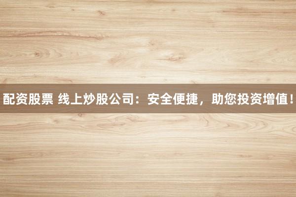 配资股票 线上炒股公司：安全便捷，助您投资增值！