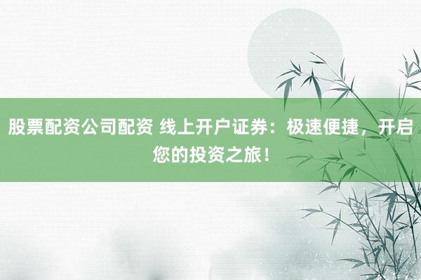 股票配资公司配资 线上开户证券:极速便捷,开启您的投资之旅!