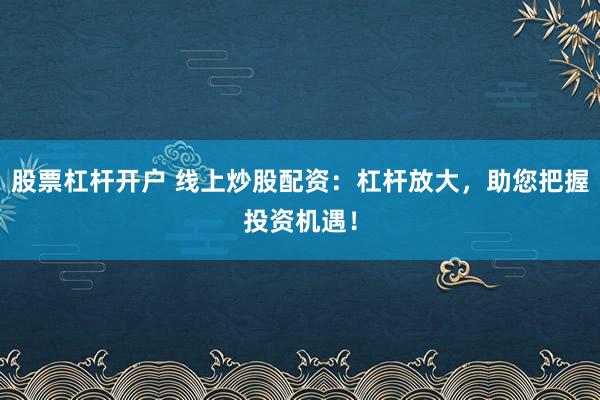 股票杠杆开户 线上炒股配资:杠杆放大,助您把握投资机遇!